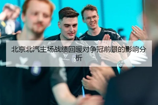 北京北汽主场战绩回暖对争冠前景的影响分析