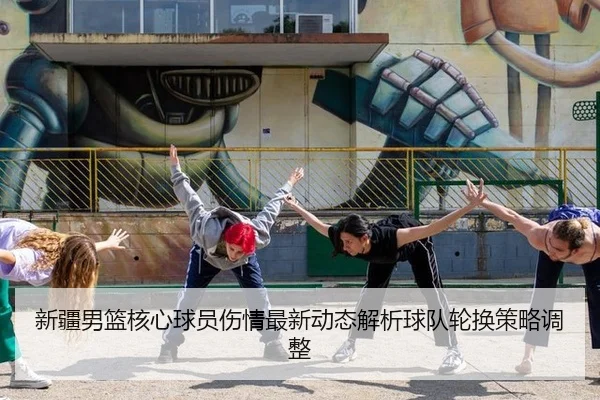 新疆男篮核心球员伤情最新动态解析球队轮换策略调整